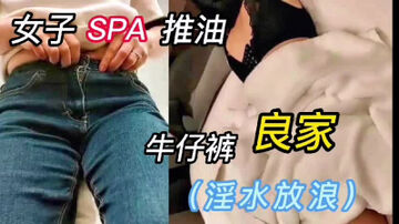 女子SPA私密推油牛仔裤良家（全程真实对白）