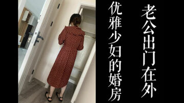 [原创] 优雅少妇的婚房，老公出差成为我的炮房！（真实良家，勿比较！）