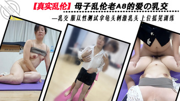 【真实乱伦】老A8妈妈的爱の乳交 乳交 服从性测试龟头刺激乳头上位摇晃0