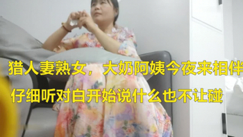 专猎人妻熟女，大奶姐姐今夜来相伴，白皙肉体被小伙满足中