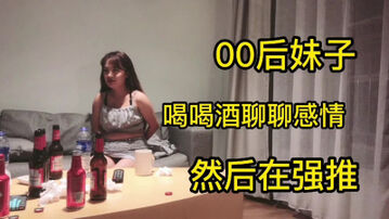 00后妹子喝喝酒聊聊天然后带回酒店操她骚逼