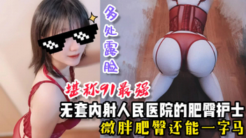 [原创]无套内射人民医院肥臀护士，微胖肥臀还能一字马【看间芥获取完整版】